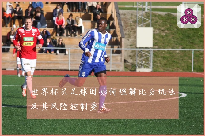 世界杯买足球时如何理解比分玩法及其风险控制要点