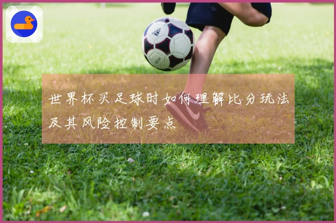 世界杯买足球时如何理解比分玩法及其风险控制要点